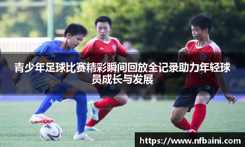青少年足球比赛精彩瞬间回放全记录助力年轻球员成长与发展